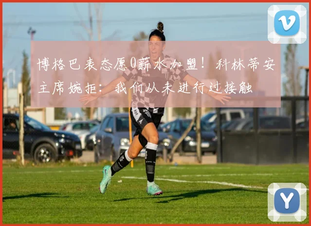 博格巴表态愿0薪水加盟！科林蒂安主席婉拒：我们从未进行过接触