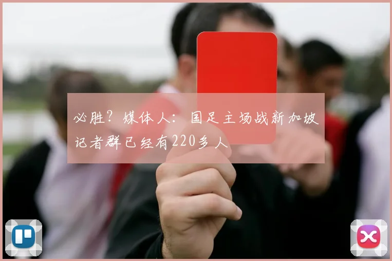 必胜？媒体人：国足主场战新加坡记者群已经有220多人
