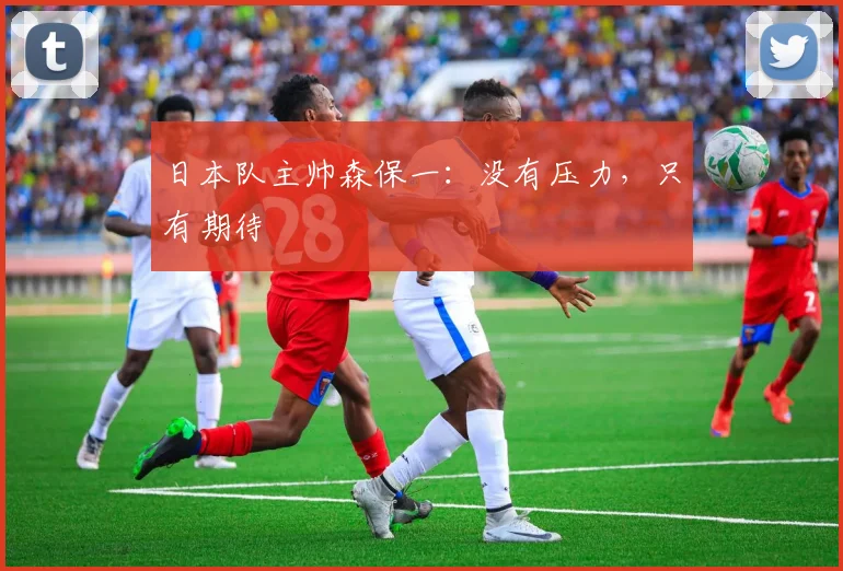 日本队主帅森保一：没有压力，只有期待