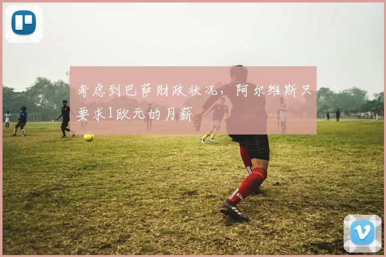 考虑到巴萨财政状况，阿尔维斯只要求1欧元的月薪