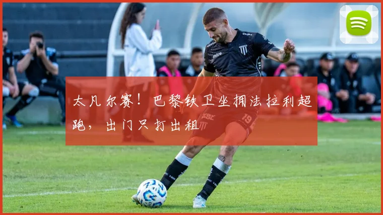 太凡尔赛！巴黎铁卫坐拥法拉利超跑，出门只打出租