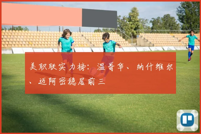 美职联实力榜：温哥华、纳什维尔、迈阿密稳居前三