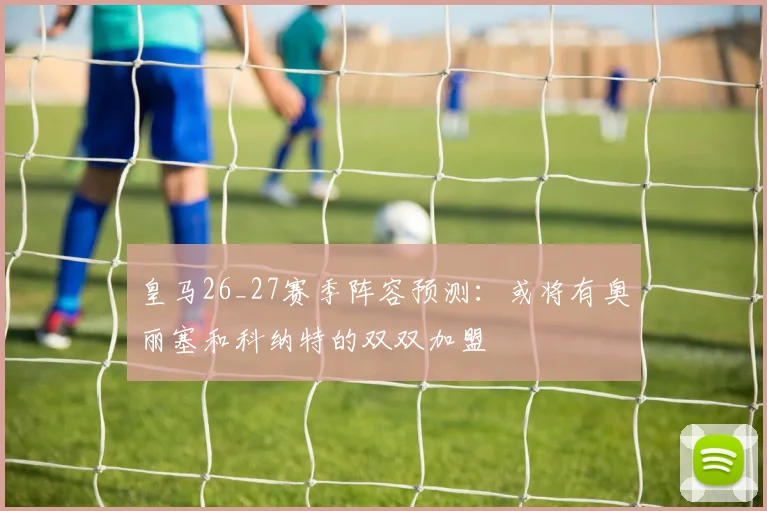 皇马26_27赛季阵容预测：或将有奥丽塞和科纳特的双双加盟