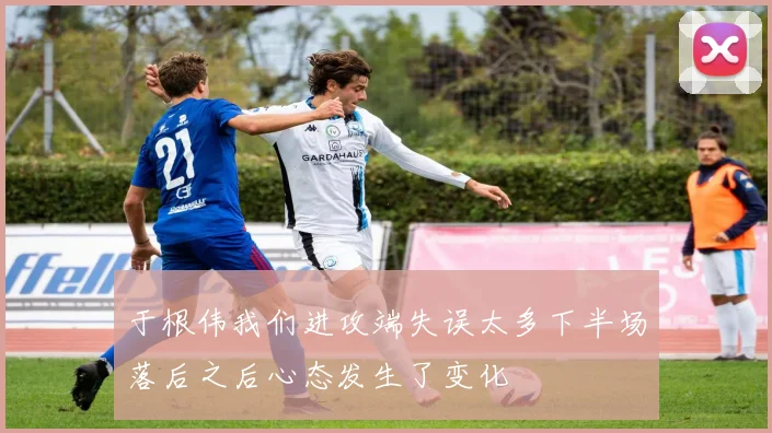 于根伟我们进攻端失误太多下半场落后之后心态发生了变化