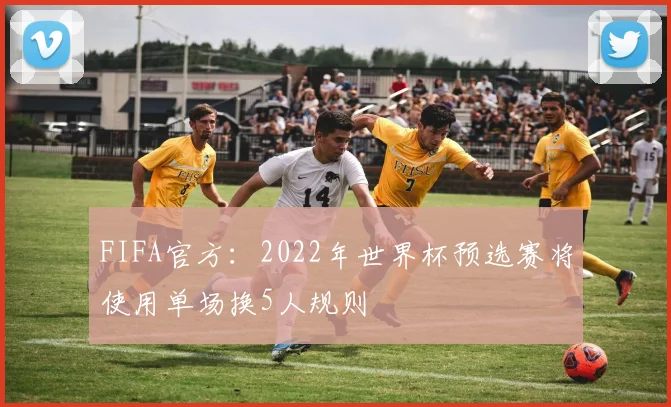 FIFA官方：2022年世界杯预选赛将使用单场换5人规则