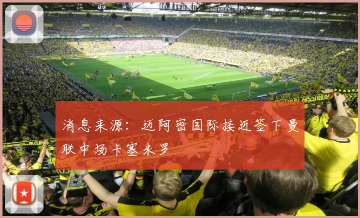 消息来源：迈阿密国际接近签下曼联中场卡塞米罗