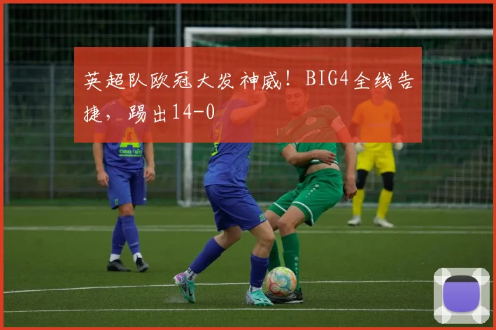 英超队欧冠大发神威！BIG4全线告捷，踢出14-0