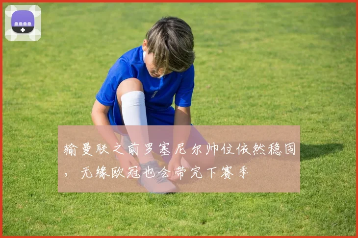 输曼联之前罗塞尼尔帅位依然稳固，无缘欧冠也会带完下赛季