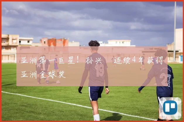 亚洲第一巨星！孙兴慜连续4年获得亚洲金球奖