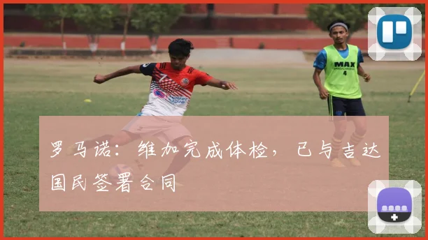 罗马诺：维加完成体检，已与吉达国民签署合同