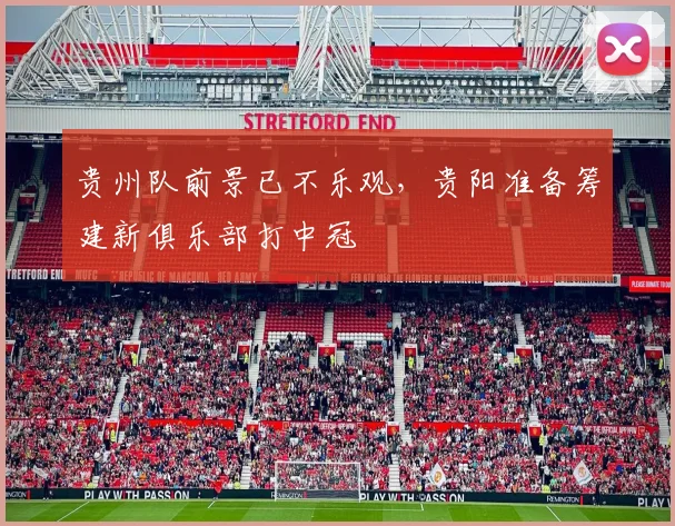 贵州队前景已不乐观，贵阳准备筹建新俱乐部打中冠