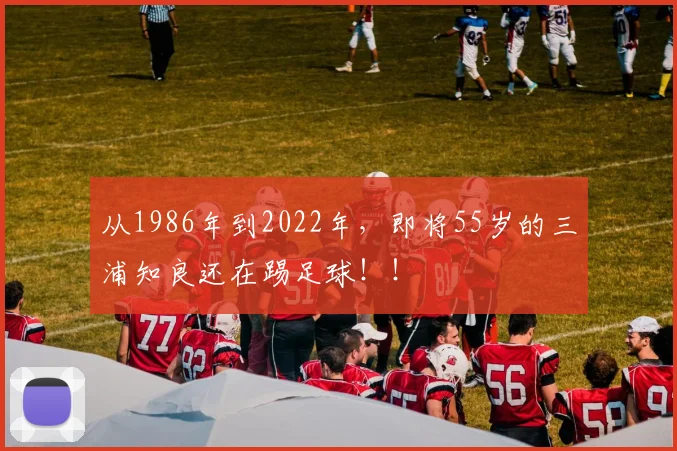 从1986年到2022年，即将55岁的三浦知良还在踢足球！！