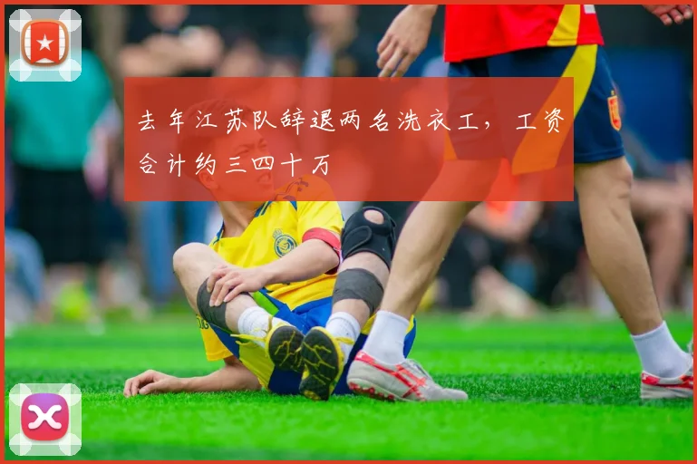 去年江苏队辞退两名洗衣工，工资合计约三四十万