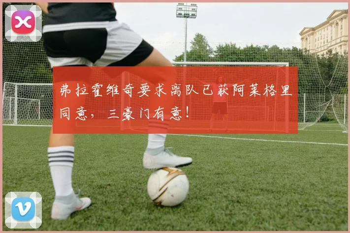 弗拉霍维奇要求离队已获阿莱格里同意，三豪门有意！