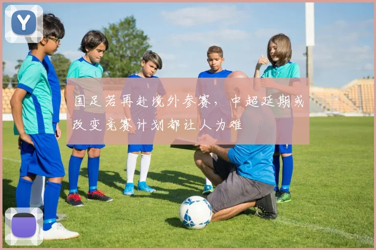 国足若再赴境外参赛，中超延期或改变竞赛计划都让人为难