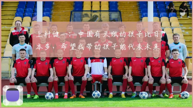 上村健一：中国有天赋的孩子比日本多，希望我带的孩子能代表未来