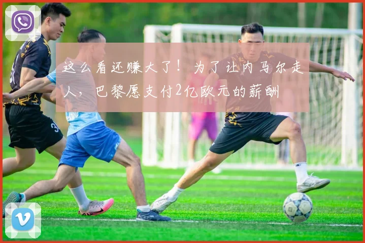 这么看还赚大了！为了让内马尔走人，巴黎愿支付2亿欧元的薪酬