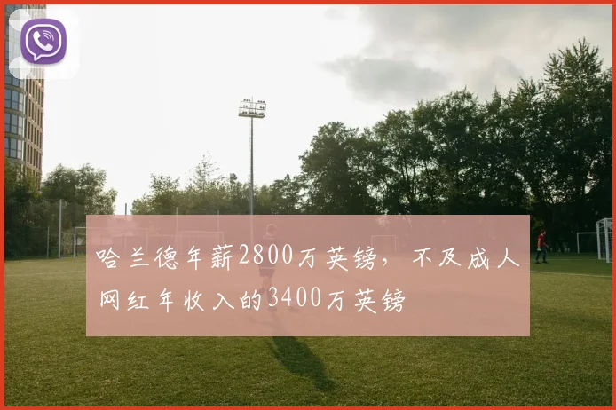 哈兰德年薪2800万英镑，不及成人网红年收入的3400万英镑