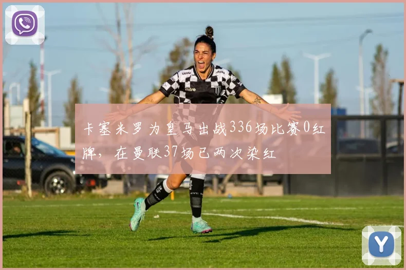 卡塞米罗为皇马出战336场比赛0红牌，在曼联37场已两次染红