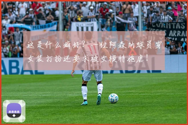 这是什么癖好？一位阿森纳球员穿女装打扮还要求被女模特施虐！