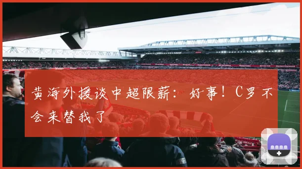 黄海外援谈中超限薪：好事！C罗不会来替我了