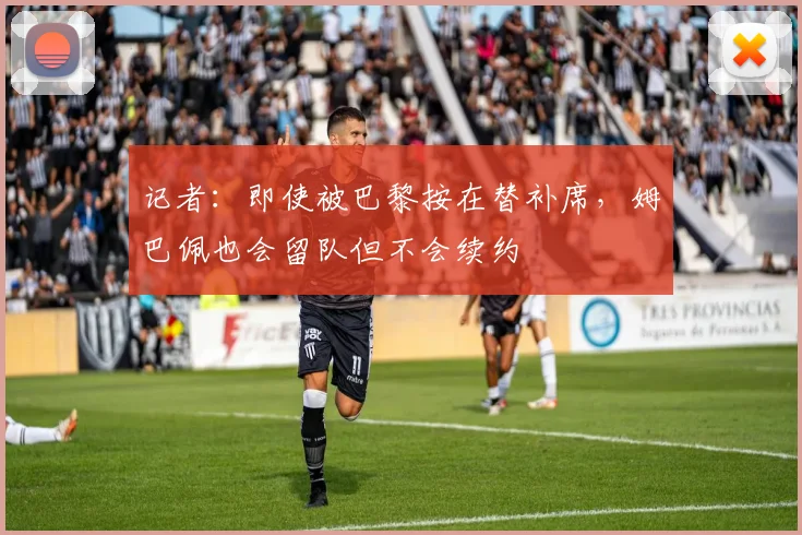 记者：即使被巴黎按在替补席，姆巴佩也会留队但不会续约