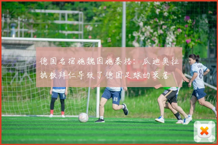 德国名宿施魏因施泰格：瓜迪奥拉执教拜仁导致了德国足球的衰落