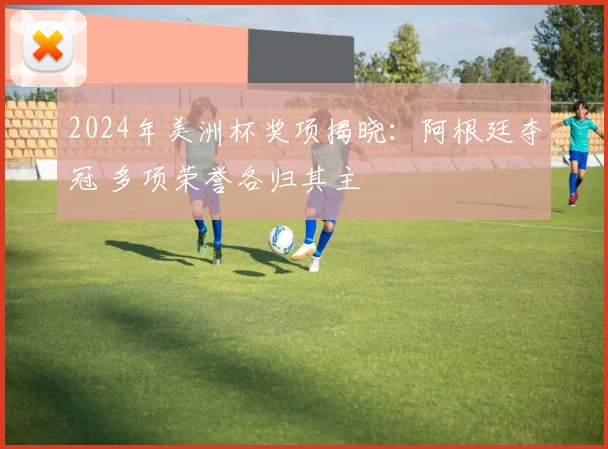 2024年美洲杯奖项揭晓：阿根廷夺冠 多项荣誉各归其主
