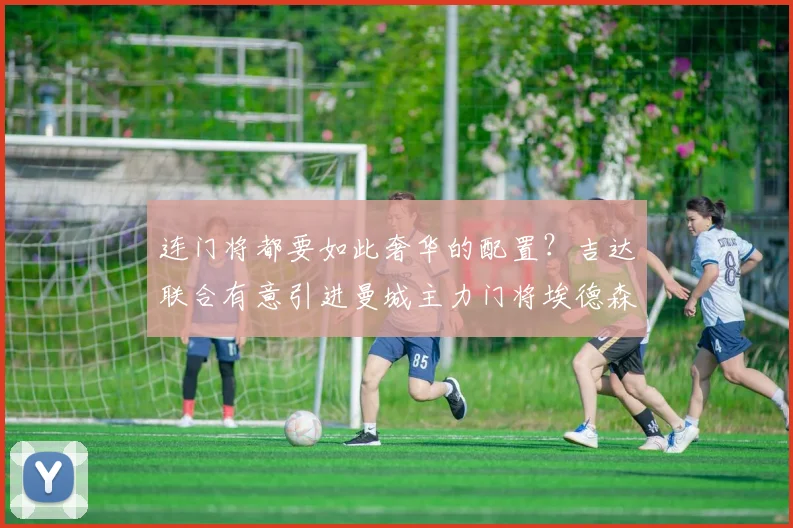 连门将都要如此奢华的配置？吉达联合有意引进曼城主力门将埃德森
