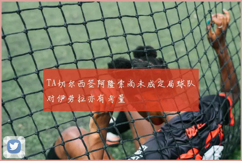 TA切尔西签阿隆索尚未成定局球队对伊劳拉亦有考量