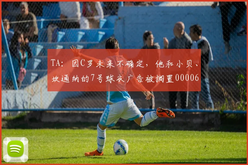 TA：因C罗未来不确定，他和小贝、坎通纳的7号球衣广告被搁置0000644
