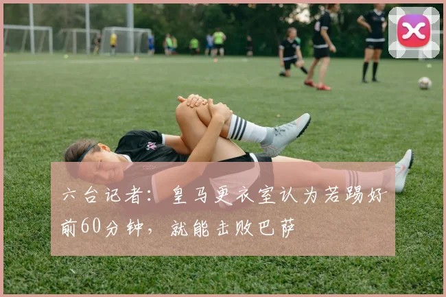 六台记者：皇马更衣室认为若踢好前60分钟，就能击败巴萨