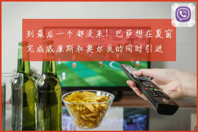 别最后一个都没来！巴萨想在夏窗完成威廉斯和奥尔莫的同时引进