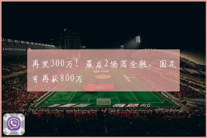 再奖300万！最后2场若全胜，国足可再获800万