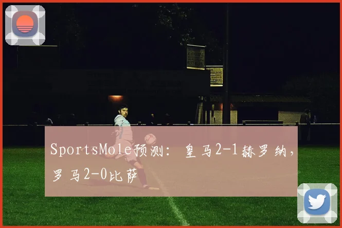 SportsMole预测：皇马2-1赫罗纳，罗马2-0比萨