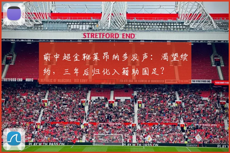 前中超金靴莱昂纳多发声：渴望续约，三年后归化入籍助国足？