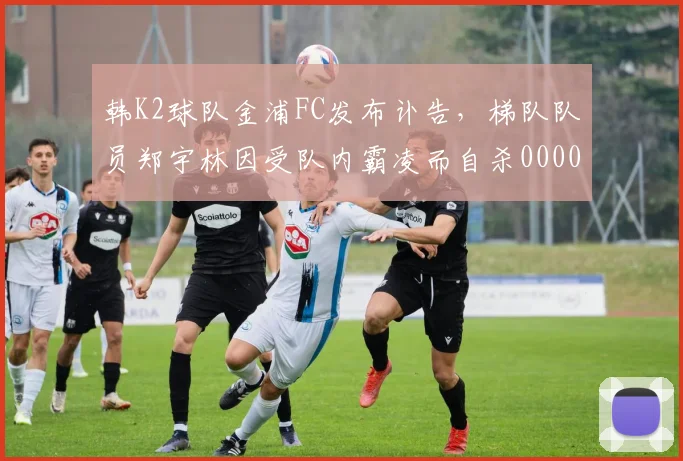 韩K2球队金浦FC发布讣告，梯队队员郑宇林因受队内霸凌而自杀0000644