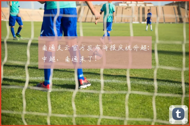 南通支云官方发布海报庆祝升超：中超，南通来了！