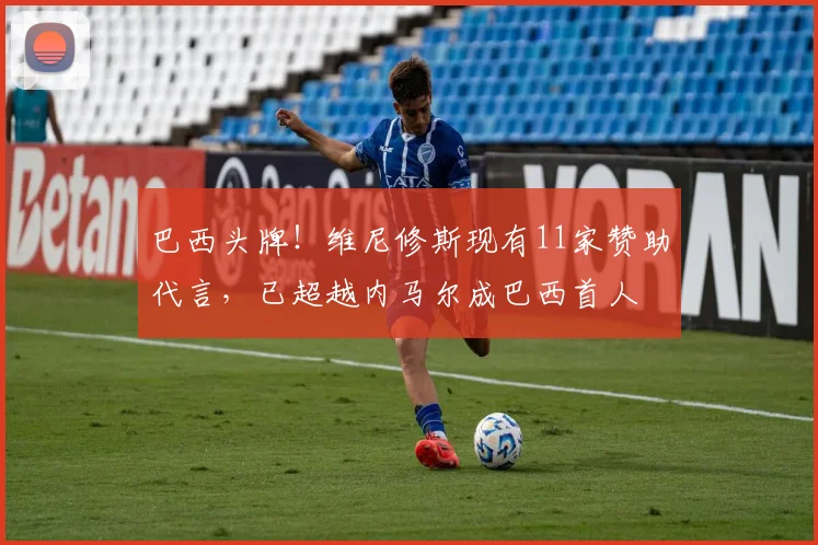 巴西头牌！维尼修斯现有11家赞助代言，已超越内马尔成巴西首人