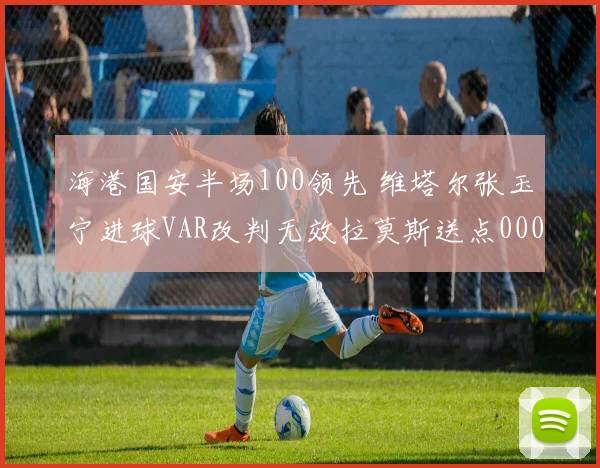 海港国安半场100领先 维塔尔张玉宁进球VAR改判无效拉莫斯送点0000644