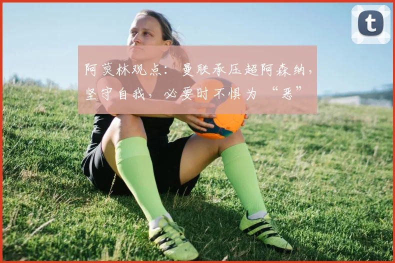 阿莫林观点：曼联承压超阿森纳，坚守自我，必要时不惧为 “恶”
