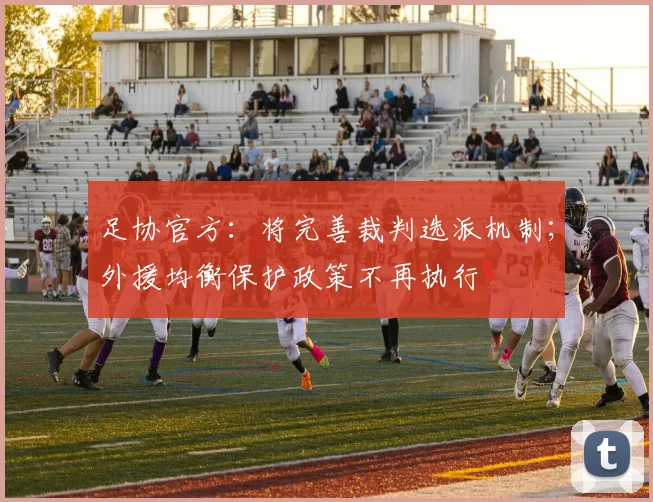 足协官方：将完善裁判选派机制；外援均衡保护政策不再执行