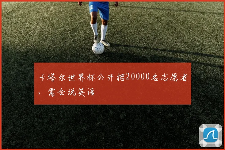 卡塔尔世界杯公开招20000名志愿者，需会说英语