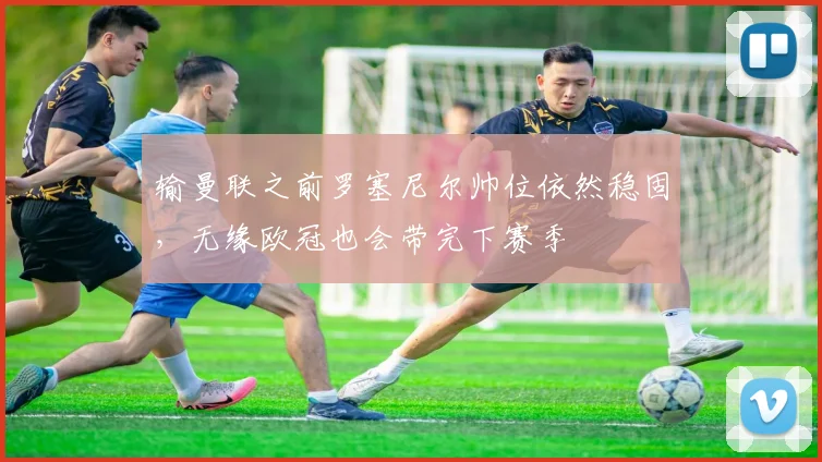 输曼联之前罗塞尼尔帅位依然稳固，无缘欧冠也会带完下赛季