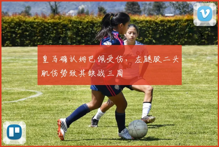 皇马确认姆巴佩受伤，左腿股二头肌伤势致其缺战三周