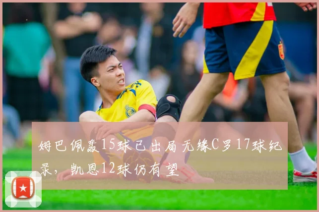 姆巴佩轰15球已出局无缘C罗17球纪录，凯恩12球仍有望