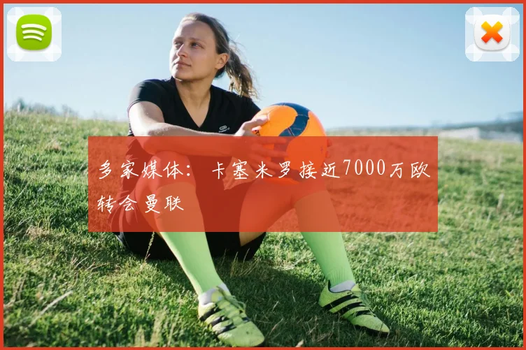 多家媒体：卡塞米罗接近7000万欧转会曼联