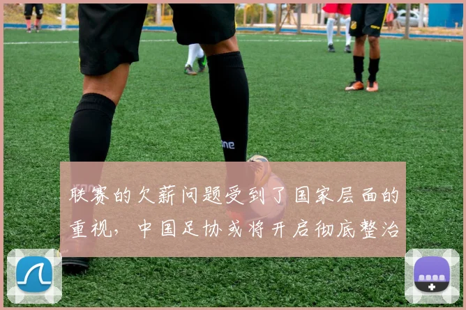 联赛的欠薪问题受到了国家层面的重视，中国足协或将开启彻底整治