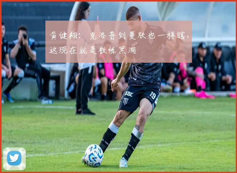 黄健翔：克洛普到曼联也一样瞎，这现在就是教练黑洞