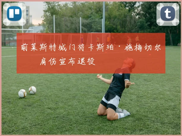 前莱斯特城门将卡斯珀·施梅切尔因肩伤宣布退役